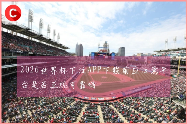 2026世界杯下注APP下载前应注意平台是否正规可靠吗